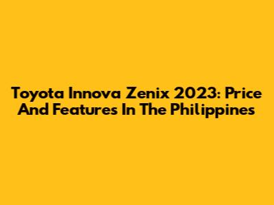 Toyota Innova Zenix 2023: Price And Features In The Philippines