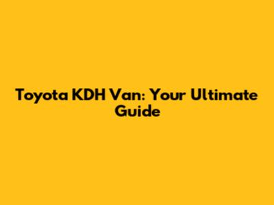 Toyota KDH Van: Your Ultimate Guide