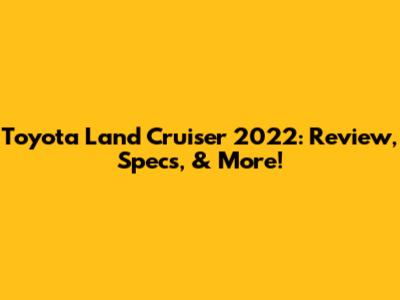 Toyota Land Cruiser 2022: Review, Specs, & More!