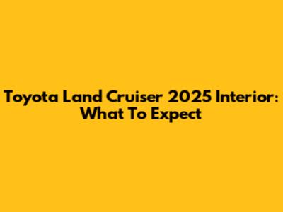 Toyota Land Cruiser 2025 Interior: What To Expect