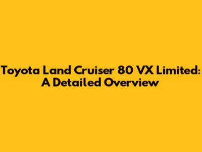 Toyota Land Cruiser 80 VX Limited: A Detailed Overview