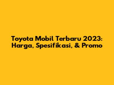 Toyota Mobil Terbaru 2023: Harga, Spesifikasi, & Promo