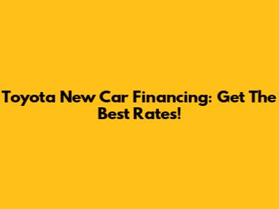 Toyota New Car Financing: Get The Best Rates!