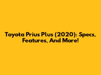 Toyota Prius Plus (2020): Specs, Features, And More!
