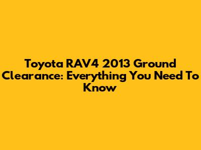Toyota RAV4 2013 Ground Clearance: Everything You Need To Know