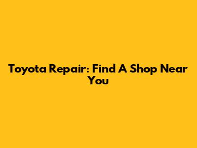 Toyota Repair: Find A Shop Near You