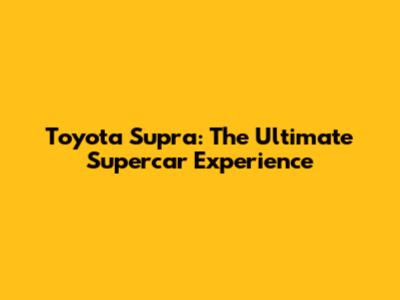 Toyota Supra: The Ultimate Supercar Experience