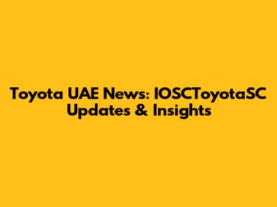 Toyota UAE News: IOSCToyotaSC Updates & Insights