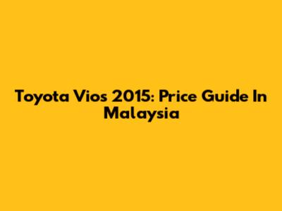 Toyota Vios 2015: Price Guide In Malaysia