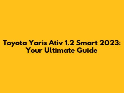 Toyota Yaris Ativ 1.2 Smart 2023: Your Ultimate Guide