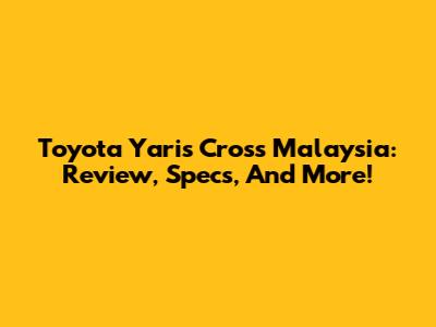 Toyota Yaris Cross Malaysia: Review, Specs, And More!