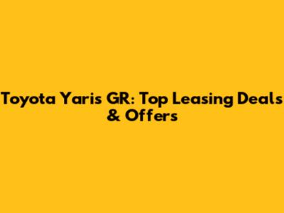 Toyota Yaris GR: Top Leasing Deals & Offers