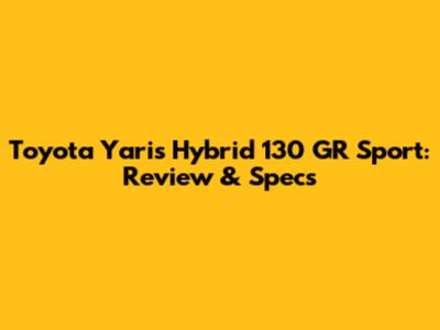 Toyota Yaris Hybrid 130 GR Sport: Review & Specs