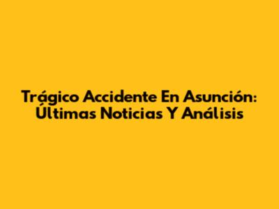 Trágico Accidente En Asunción: Últimas Noticias Y Análisis