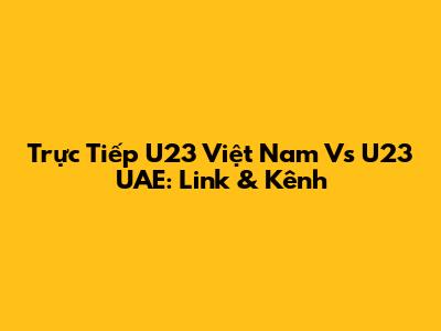 Trực Tiếp U23 Việt Nam Vs U23 UAE: Link & Kênh