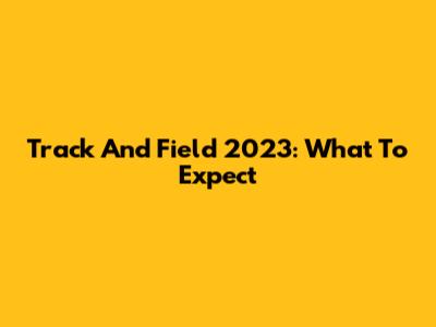 Track And Field 2023: What To Expect