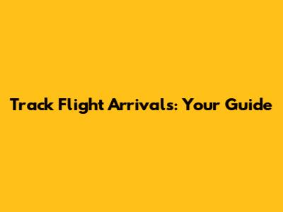 Track Flight Arrivals: Your Guide