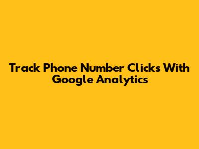 Track Phone Number Clicks With Google Analytics