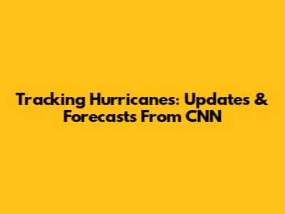 Tracking Hurricanes: Updates & Forecasts From CNN