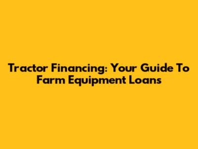 Tractor Financing: Your Guide To Farm Equipment Loans
