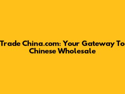 Trade China.com: Your Gateway To Chinese Wholesale