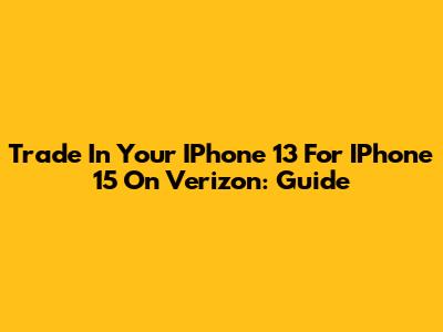 Trade In Your IPhone 13 For IPhone 15 On Verizon: Guide