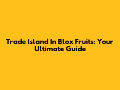 Trade Island In Blox Fruits: Your Ultimate Guide