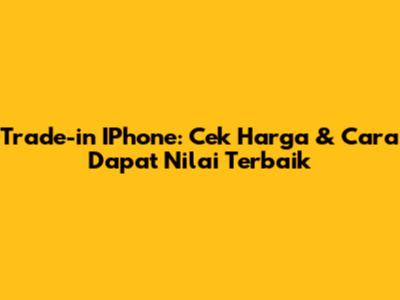 Trade-in IPhone: Cek Harga & Cara Dapat Nilai Terbaik