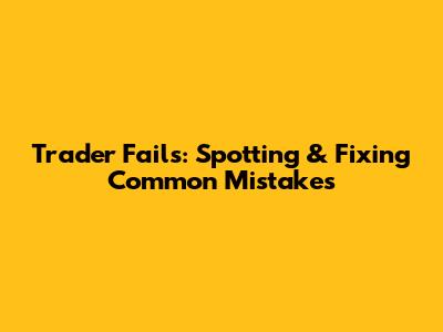 Trader Fails: Spotting & Fixing Common Mistakes