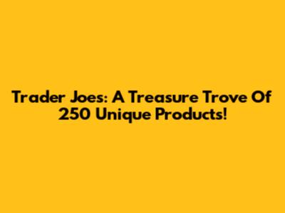 Trader Joe's: A Treasure Trove Of 250 Unique Products!
