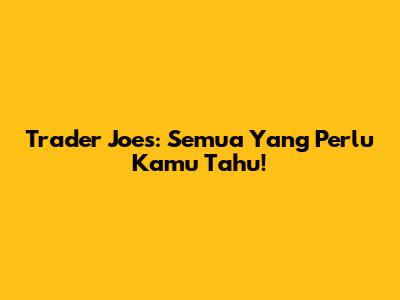 Trader Joe's: Semua Yang Perlu Kamu Tahu!