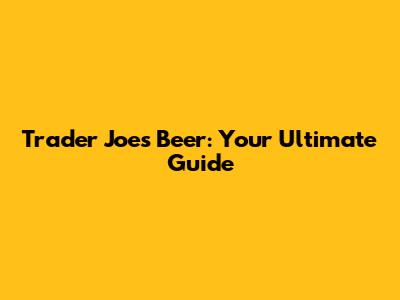 Trader Joe's Beer: Your Ultimate Guide