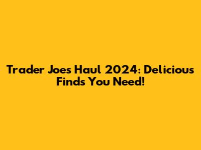 Trader Joe's Haul 2024: Delicious Finds You Need!