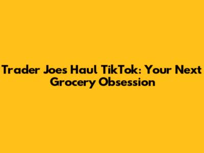 Trader Joe's Haul TikTok: Your Next Grocery Obsession