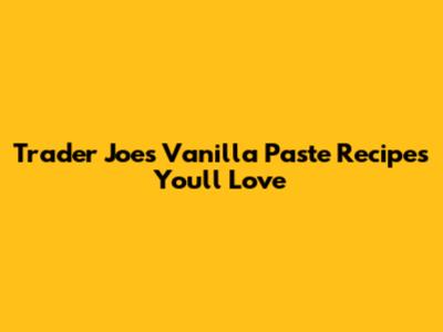 Trader Joe's Vanilla Paste Recipes You'll Love