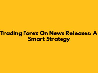 Trading Forex On News Releases: A Smart Strategy