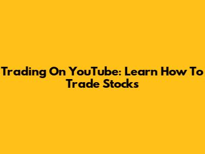 Trading On YouTube: Learn How To Trade Stocks