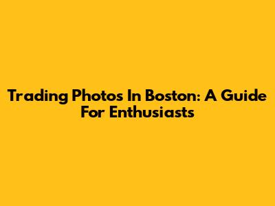 Trading Photos In Boston: A Guide For Enthusiasts