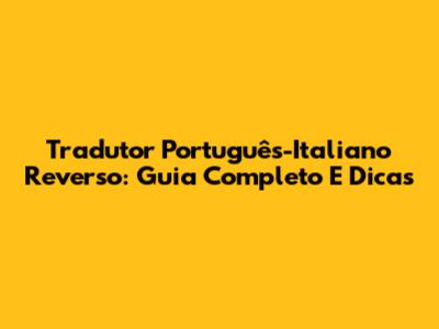 Tradutor Português-Italiano Reverso: Guia Completo E Dicas