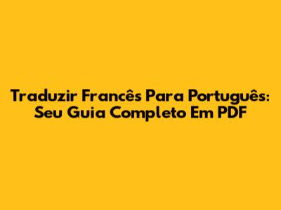 Traduzir Francês Para Português: Seu Guia Completo Em PDF