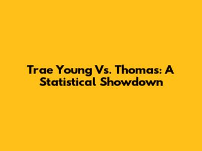 Trae Young Vs. Thomas: A Statistical Showdown