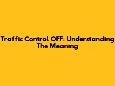 Traffic Control OFF: Understanding The Meaning