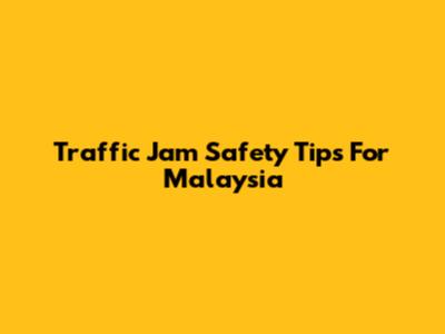 Traffic Jam Safety Tips For Malaysia