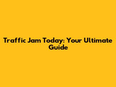 Traffic Jam Today: Your Ultimate Guide