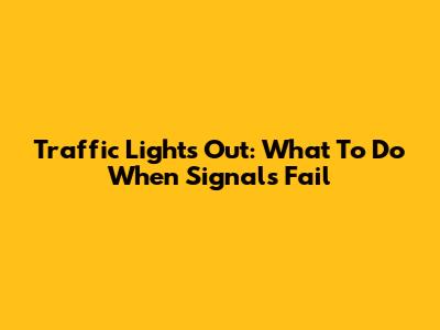 Traffic Lights Out: What To Do When Signals Fail