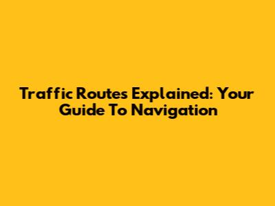 Traffic Routes Explained: Your Guide To Navigation