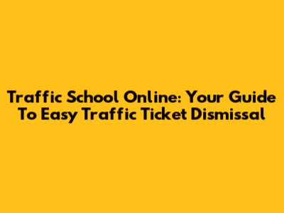 Traffic School Online: Your Guide To Easy Traffic Ticket Dismissal