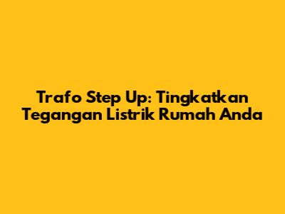 Trafo Step Up: Tingkatkan Tegangan Listrik Rumah Anda