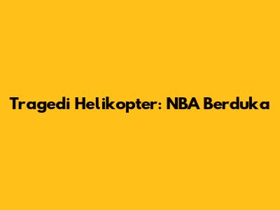 Tragedi Helikopter: NBA Berduka
