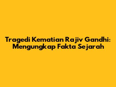 Tragedi Kematian Rajiv Gandhi: Mengungkap Fakta Sejarah